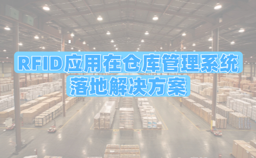 <b>RFID应用在仓库管理系统的落地解决方案</b>