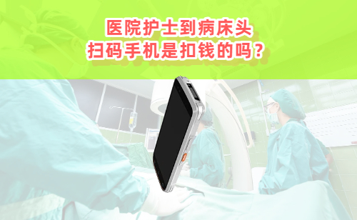 医院护士到病床头扫码手机是扣钱的吗？是干什 