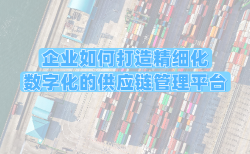 企业如何打造精细化与数字化的供应链管理平台