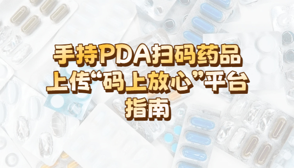 手持PDA扫码药品上传“码上放心”平台指南