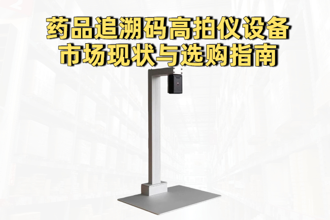 药品追溯码高拍仪设备市场现状与选购指南