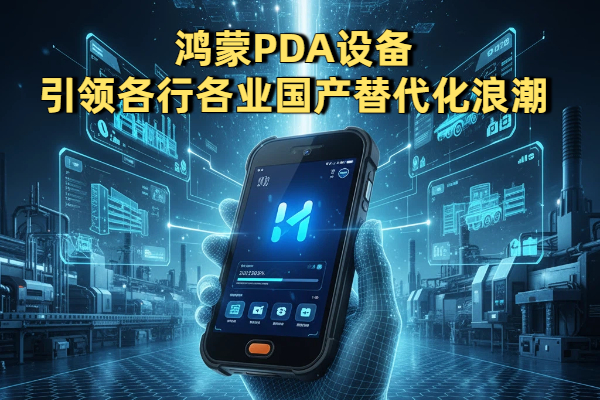 鸿蒙PDA设备引领各行各业国产替代化浪潮