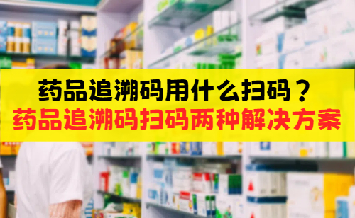 药品追溯码用什么扫码？药品追溯码录入系统的两种解决方案