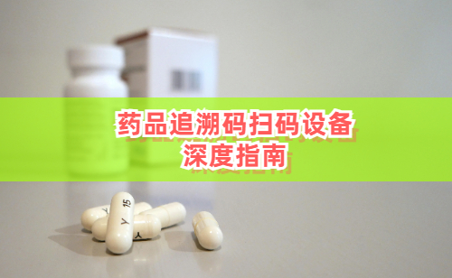 药品追溯码扫码设备攻略指南：政策刚需、技术原理与选型要点