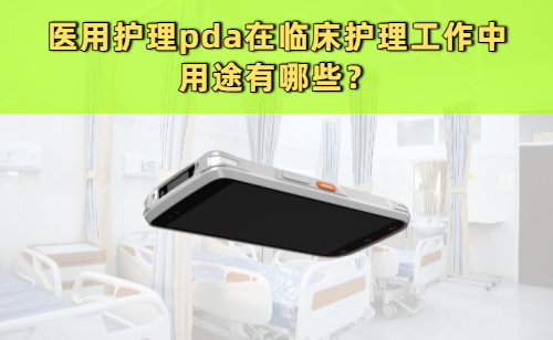 医用护理pda在临床护理工作中的用途有哪些？